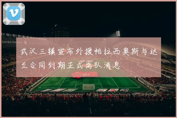 武汉三镇宣布外援帕拉西奥斯与达兰合同到期正式离队消息
