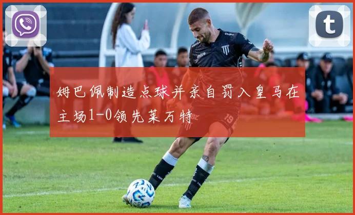 姆巴佩制造点球并亲自罚入皇马在主场1-0领先莱万特
