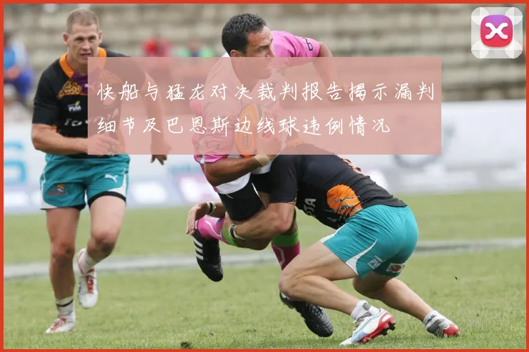 快船与猛龙对决裁判报告揭示漏判细节及巴恩斯边线球违例情况