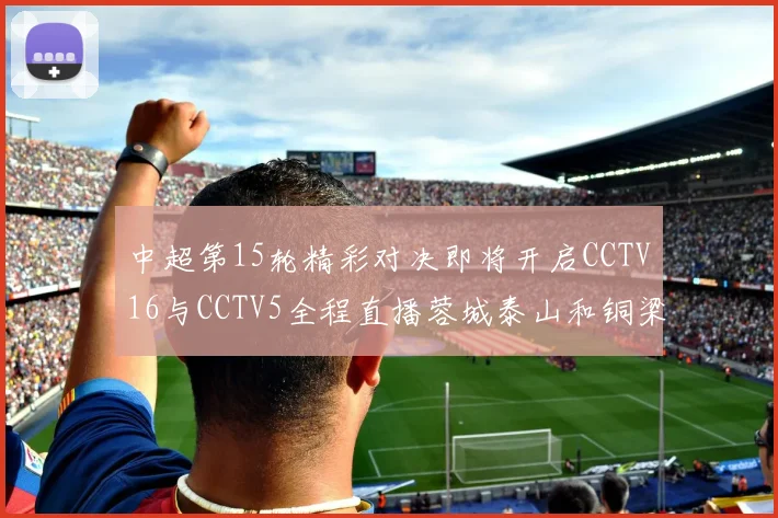 中超第15轮精彩对决即将开启CCTV16与CCTV5全程直播蓉城泰山和铜梁龙国安赛事