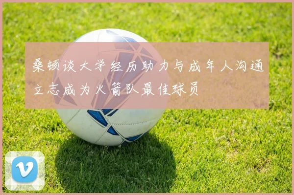 桑顿谈大学经历助力与成年人沟通立志成为火箭队最佳球员