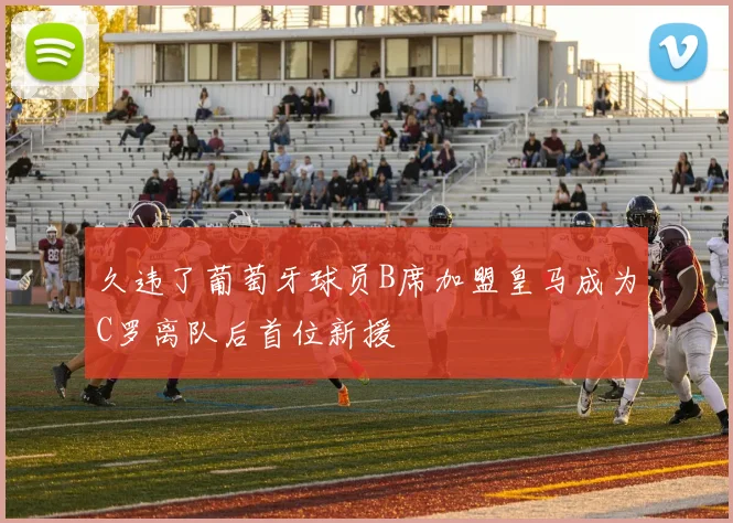 久违了葡萄牙球员B席加盟皇马成为C罗离队后首位新援