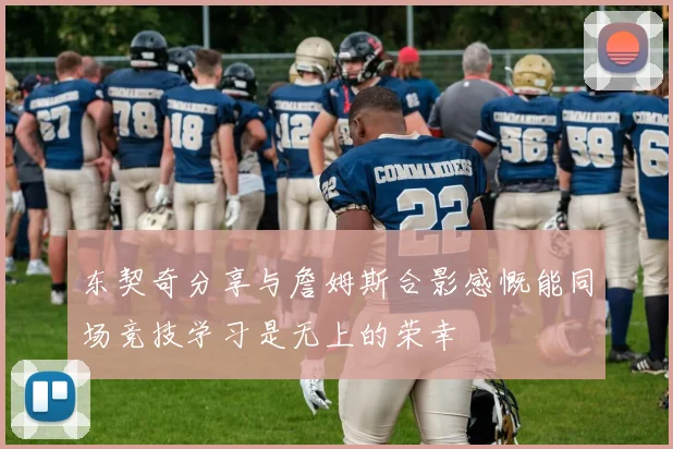 东契奇分享与詹姆斯合影感慨能同场竞技学习是无上的荣幸
