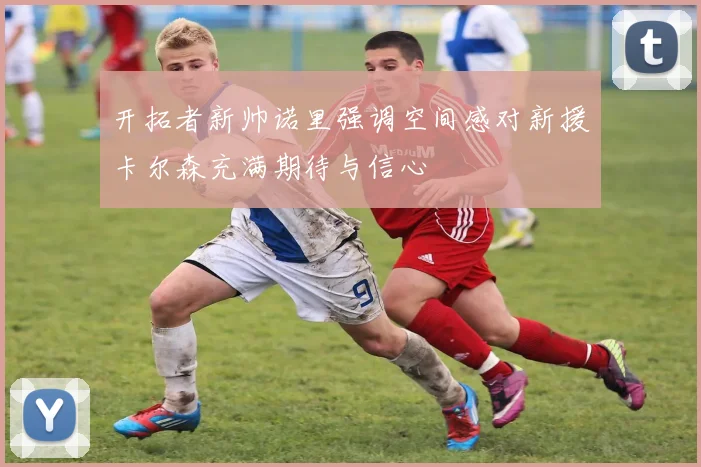 开拓者新帅诺里强调空间感对新援卡尔森充满期待与信心