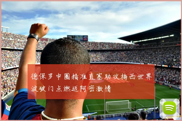 德保罗中圈精准直塞助攻梅西世界波破门点燃迈阿密激情