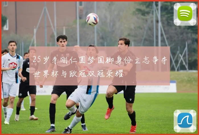 25岁李刚仁圆梦国脚身份立志争夺世界杯与欧冠双冠荣耀