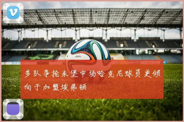 多队争抢米堡中场哈克尼球员更倾向于加盟埃弗顿