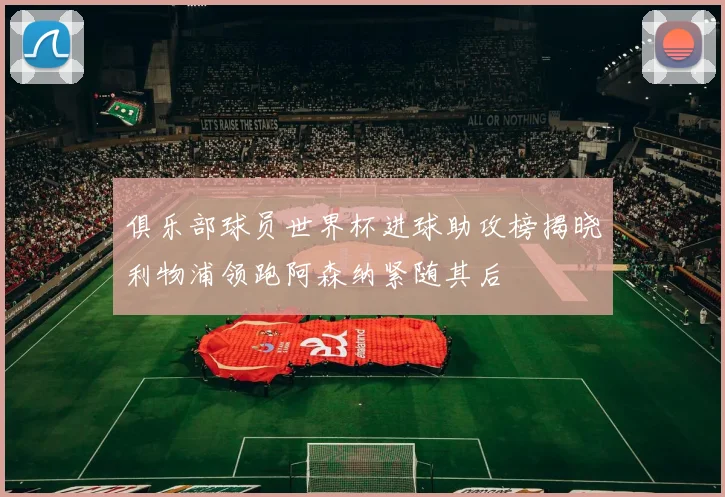 俱乐部球员世界杯进球助攻榜揭晓利物浦领跑阿森纳紧随其后