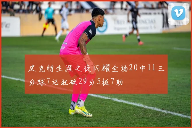 皮克特生涯之夜闪耀全场20中11三分球7记狂砍29分5板7助