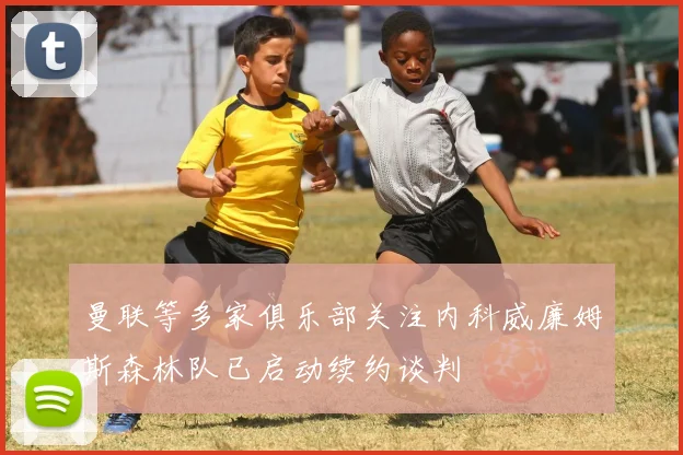 曼联等多家俱乐部关注内科威廉姆斯森林队已启动续约谈判