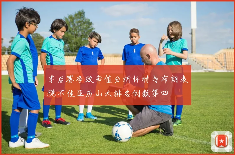 季后赛净效率值分析怀特与布朗表现不佳亚历山大排名倒数第四