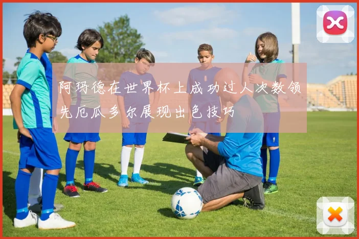 阿玛德在世界杯上成功过人次数领先厄瓜多尔展现出色技巧