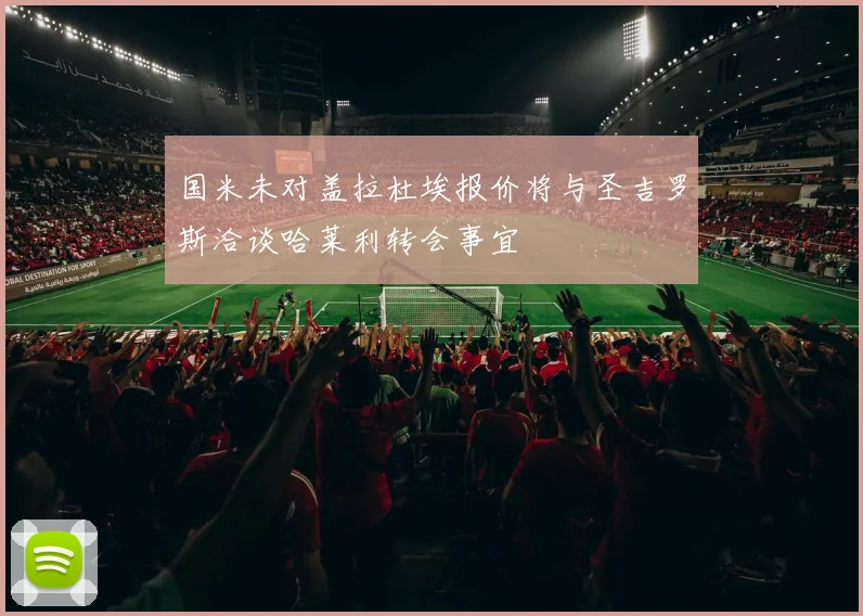 国米未对盖拉杜埃报价将与圣吉罗斯洽谈哈莱利转会事宜