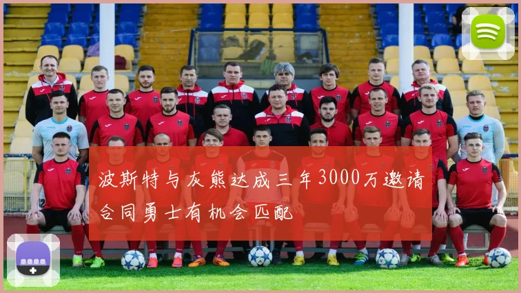 波斯特与灰熊达成三年3000万邀请合同勇士有机会匹配