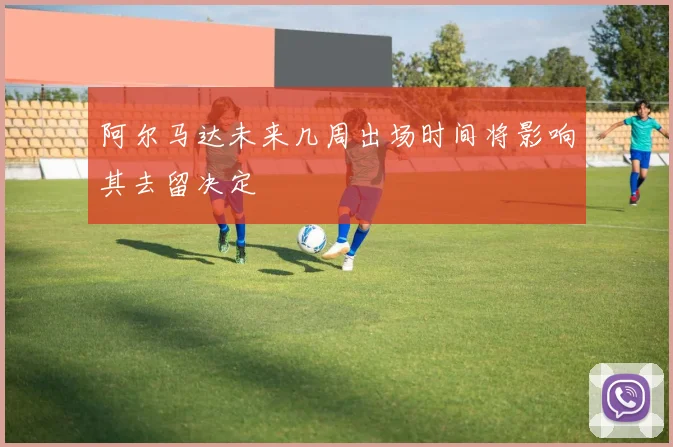 阿尔马达未来几周出场时间将影响其去留决定