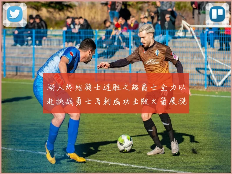 湖人终结骑士连胜之路爵士全力以赴挑战勇士马刺成功击败火箭展现实力