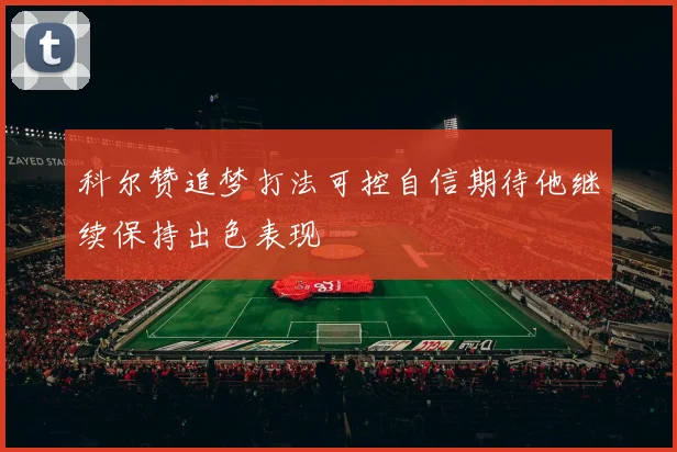 科尔赞追梦打法可控自信期待他继续保持出色表现