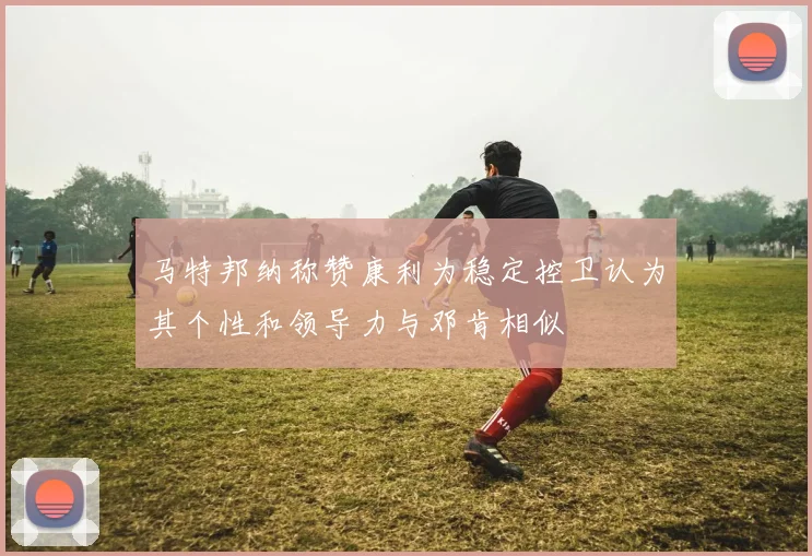 马特邦纳称赞康利为稳定控卫认为其个性和领导力与邓肯相似