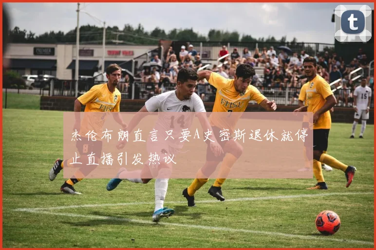 杰伦布朗直言只要A史密斯退休就停止直播引发热议