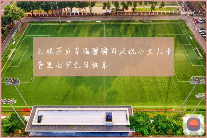 瓦妮莎分享温馨瞬间庆祝小女儿卡普里七岁生日快乐