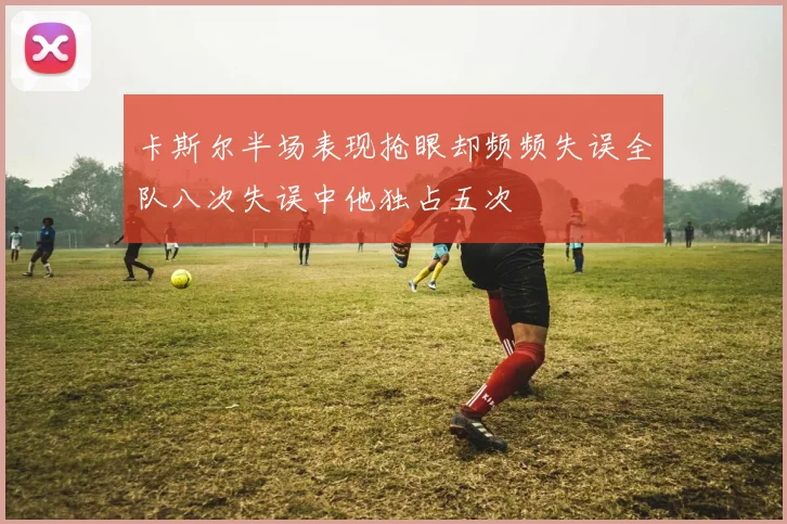 卡斯尔半场表现抢眼却频频失误全队八次失误中他独占五次
