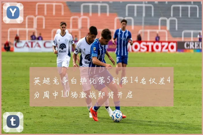 英超竞争白热化第5到第14名仅差4分周中10场激战即将开启
