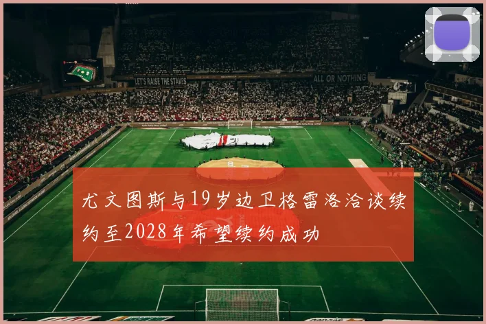 尤文图斯与19岁边卫格雷洛洽谈续约至2028年希望续约成功